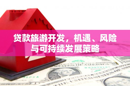 武义县贷款旅游开发，机遇、风险与可持续发展策略