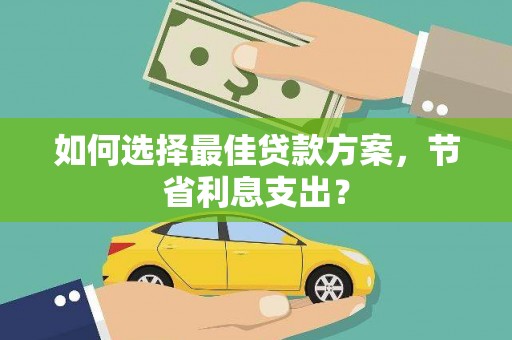 武义县如何选择最佳贷款方案，节省利息支出？