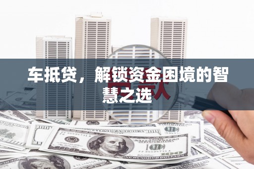 武义县车抵贷，解锁资金困境的智慧之选