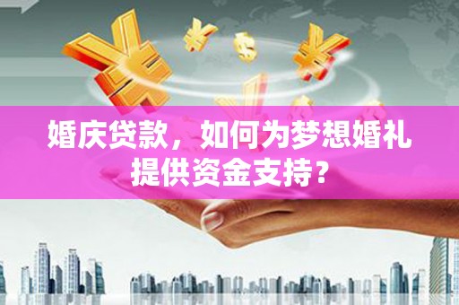 武义县婚庆贷款，如何为梦想婚礼提供资金支持？