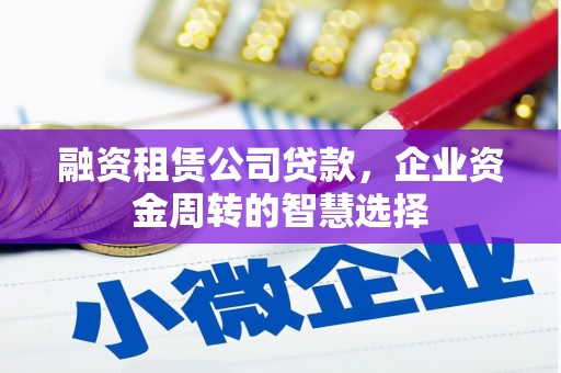 武义县融资租赁公司贷款，企业资金周转的智慧选择