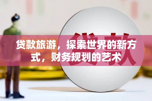 武义县贷款旅游，探索世界的新方式，财务规划的艺术