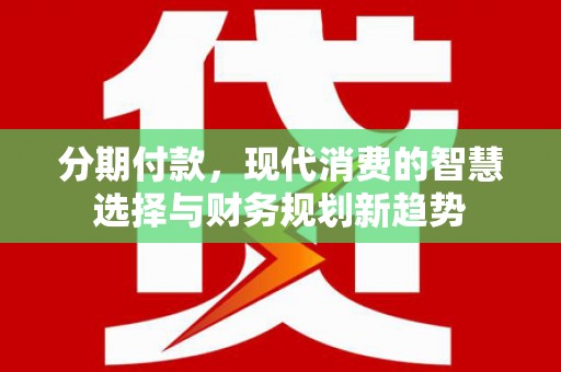 武义县分期付款，现代消费的智慧选择与财务规划新趋势