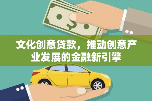 武义县文化创意贷款，推动创意产业发展的金融新引擎