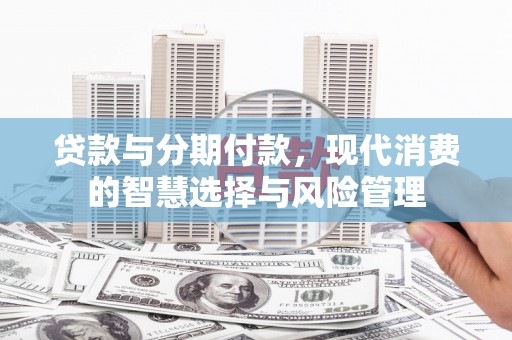 武义县贷款与分期付款，现代消费的智慧选择与风险管理