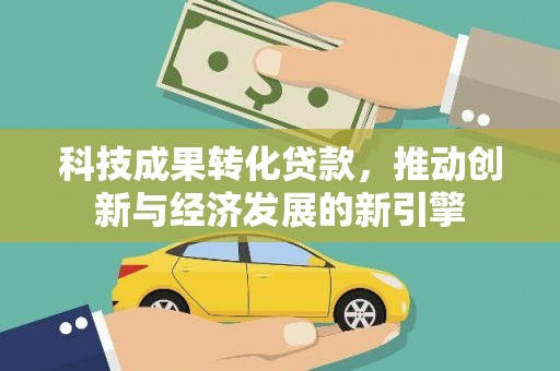 武义县科技成果转化贷款，推动创新与经济发展的新引擎
