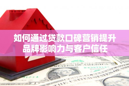 武义县如何通过贷款口碑营销提升品牌影响力与客户信任