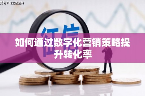 武义县如何通过数字化营销策略提升转化率