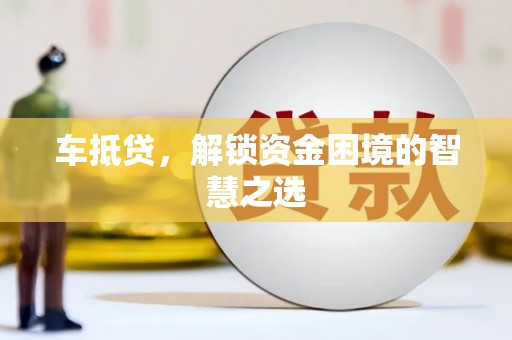 武义县车抵贷，解锁资金困境的智慧之选