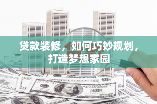 武义县贷款装修，如何巧妙规划，打造梦想家园