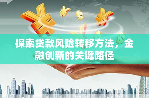 武义县探索贷款风险转移方法，金融创新的关键路径