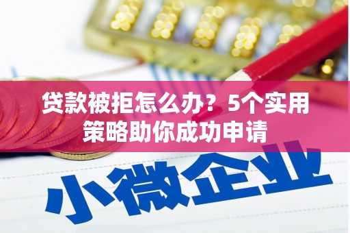 武义县贷款被拒怎么办？5个实用策略助你成功申请