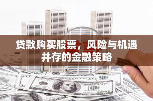 武义县贷款购买股票，风险与机遇并存的金融策略